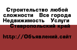 Строительство любой сложности - Все города Недвижимость » Услуги   . Ставропольский край